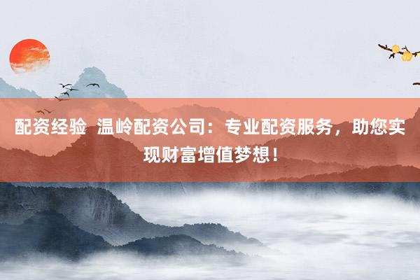 配资经验  温岭配资公司：专业配资服务，助您实现财富增值梦想！