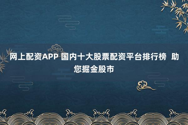 网上配资APP 国内十大股票配资平台排行榜  助您掘金股市