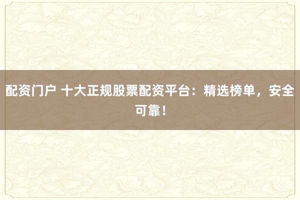 配资门户 十大正规股票配资平台：精选榜单，安全可靠！