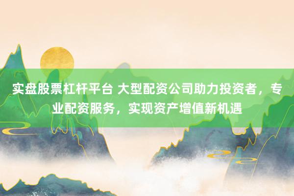 实盘股票杠杆平台 大型配资公司助力投资者，专业配资服务，实现资产增值新机遇
