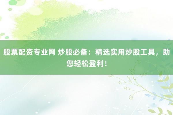 股票配资专业网 炒股必备：精选实用炒股工具，助您轻松盈利！