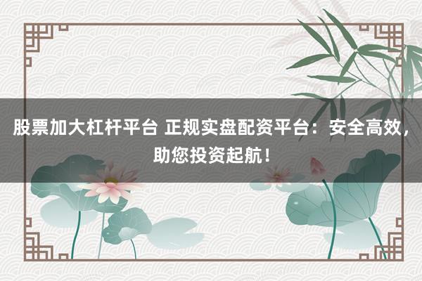 股票加大杠杆平台 正规实盘配资平台：安全高效，助您投资起航！