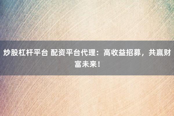 炒股杠杆平台 配资平台代理：高收益招募，共赢财富未来！