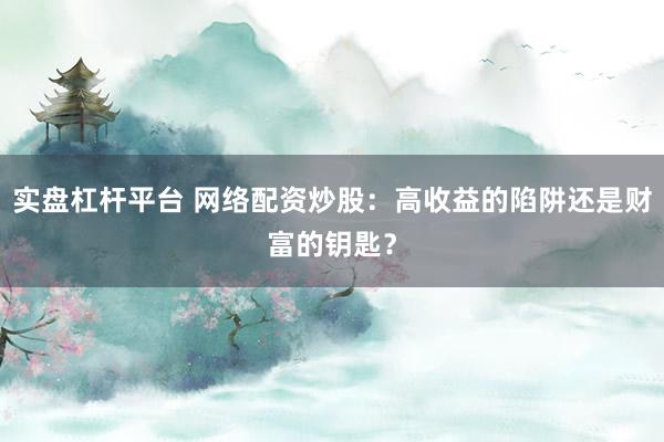 实盘杠杆平台 网络配资炒股：高收益的陷阱还是财富的钥匙？