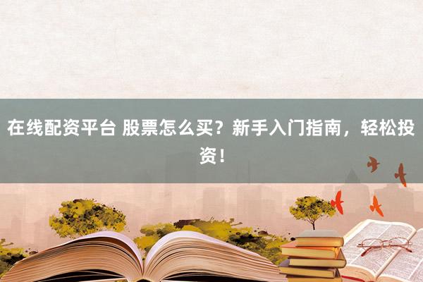 在线配资平台 股票怎么买？新手入门指南，轻松投资！
