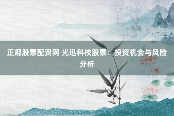 正规股票配资网 光迅科技股票：投资机会与风险分析