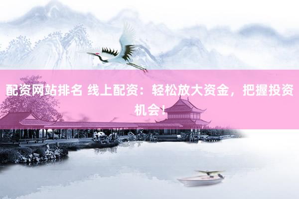 配资网站排名 线上配资：轻松放大资金，把握投资机会！