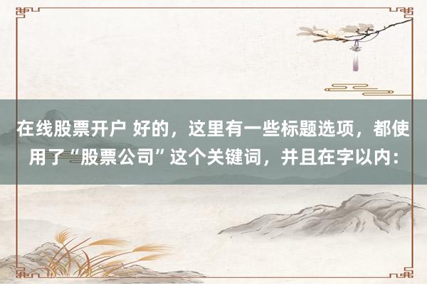 在线股票开户 好的，这里有一些标题选项，都使用了“股票公司”这个关键词，并且在字以内：