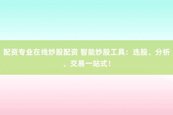 配资专业在线炒股配资 智能炒股工具：选股、分析、交易一站式！