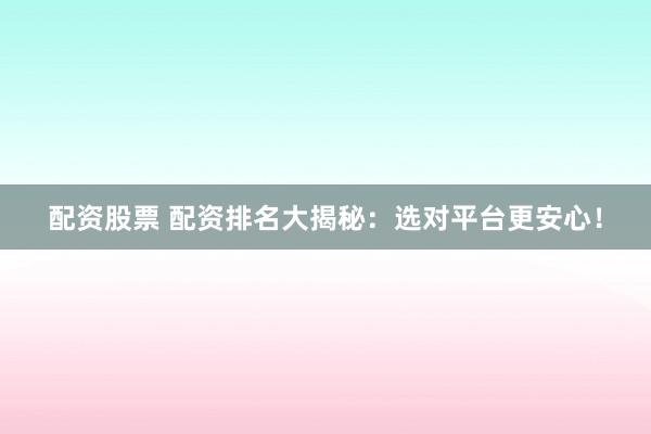 配资股票 配资排名大揭秘：选对平台更安心！