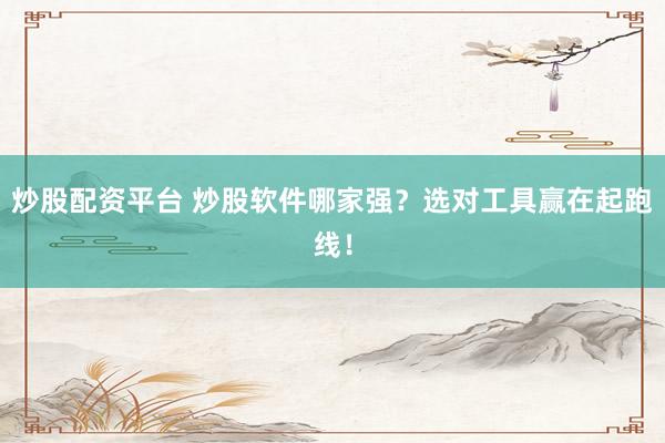 炒股配资平台 炒股软件哪家强？选对工具赢在起跑线！