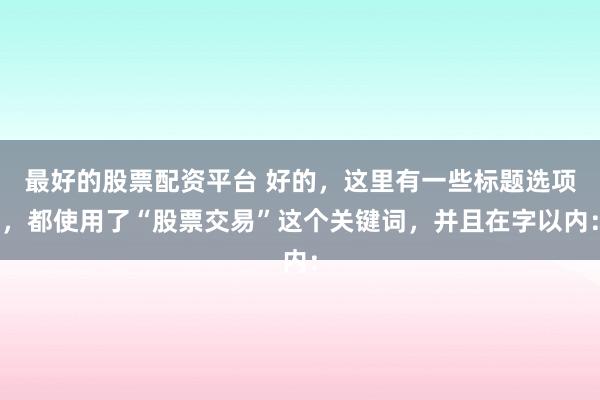 最好的股票配资平台 好的，这里有一些标题选项，都使用了“股票交易”这个关键词，并且在字以内：