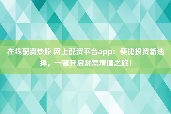 在线配资炒股 网上配资平台app：便捷投资新选择，一键开启财富增值之旅！
