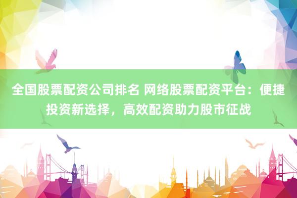 全国股票配资公司排名 网络股票配资平台：便捷投资新选择，高效配资助力股市征战