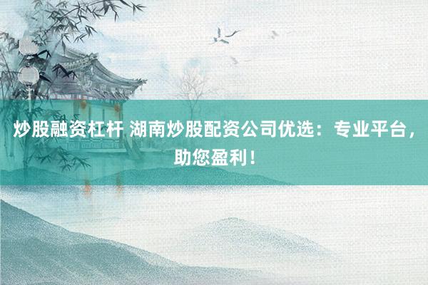 炒股融资杠杆 湖南炒股配资公司优选：专业平台，助您盈利！