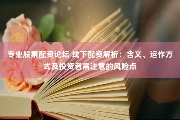 专业股票配资论坛 线下配资解析：含义、运作方式及投资者需注意的风险点