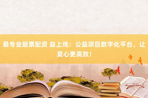 最专业股票配资 益上线：公益项目数字化平台，让爱心更高效！