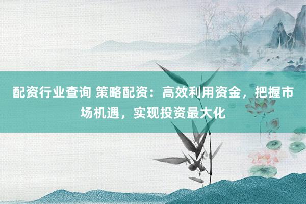 配资行业查询 策略配资：高效利用资金，把握市场机遇，实现投资最大化
