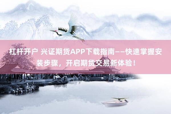 杠杆开户 兴证期货APP下载指南——快速掌握安装步骤，开启期货交易新体验！