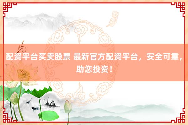 配资平台买卖股票 最新官方配资平台，安全可靠，助您投资！