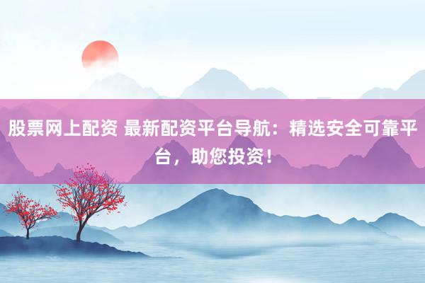股票网上配资 最新配资平台导航：精选安全可靠平台，助您投资！