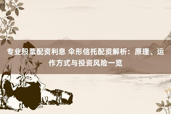 专业股票配资利息 伞形信托配资解析：原理、运作方式与投资风险一览