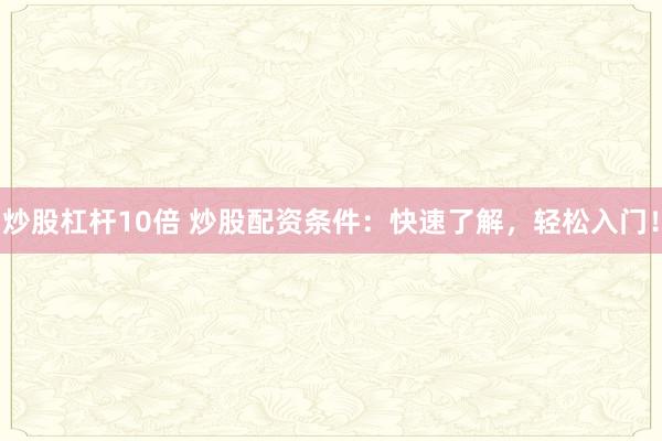 炒股杠杆10倍 炒股配资条件：快速了解，轻松入门！