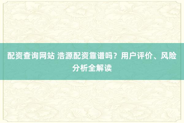 配资查询网站 浩源配资靠谱吗？用户评价、风险分析全解读