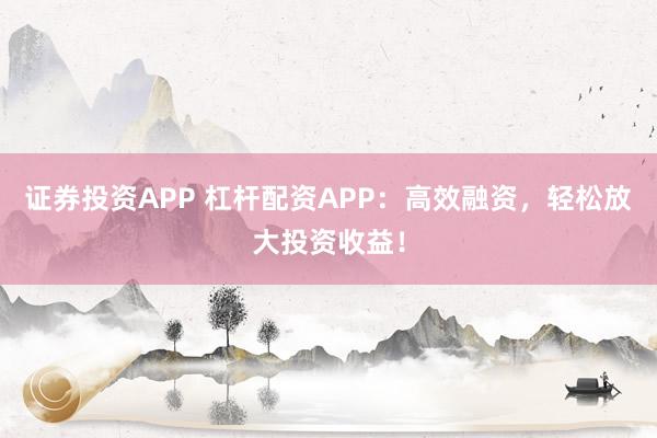 证券投资APP 杠杆配资APP：高效融资，轻松放大投资收益！
