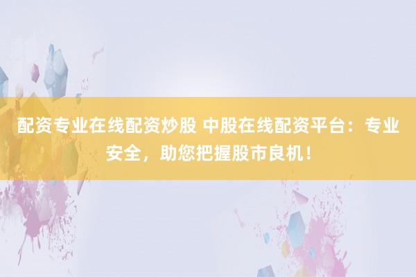 配资专业在线配资炒股 中股在线配资平台：专业安全，助您把握股市良机！