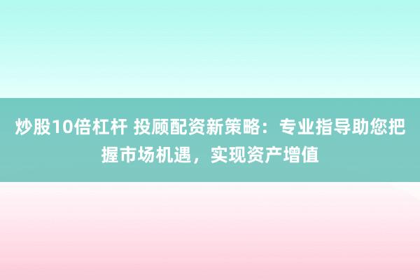 炒股10倍杠杆 投顾配资新策略：专业指导助您把握市场机遇，实现资产增值