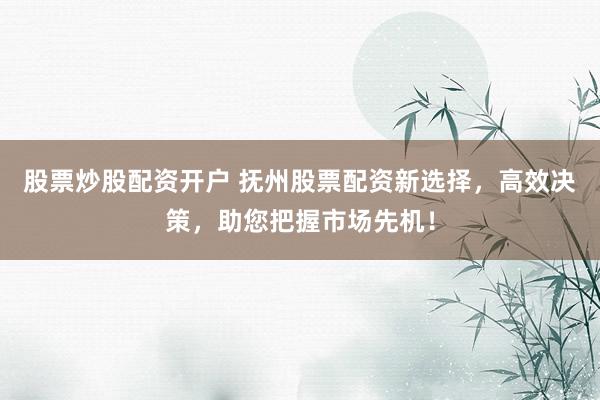 股票炒股配资开户 抚州股票配资新选择，高效决策，助您把握市场先机！