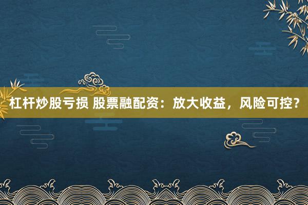 杠杆炒股亏损 股票融配资：放大收益，风险可控？