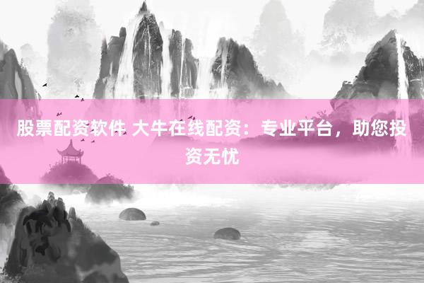 股票配资软件 大牛在线配资：专业平台，助您投资无忧