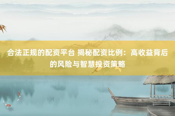 合法正规的配资平台 揭秘配资比例：高收益背后的风险与智慧投资策略