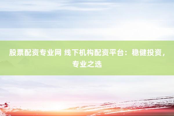 股票配资专业网 线下机构配资平台：稳健投资，专业之选