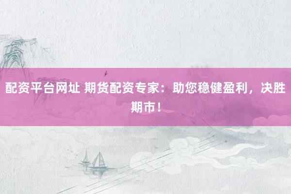 配资平台网址 期货配资专家：助您稳健盈利，决胜期市！