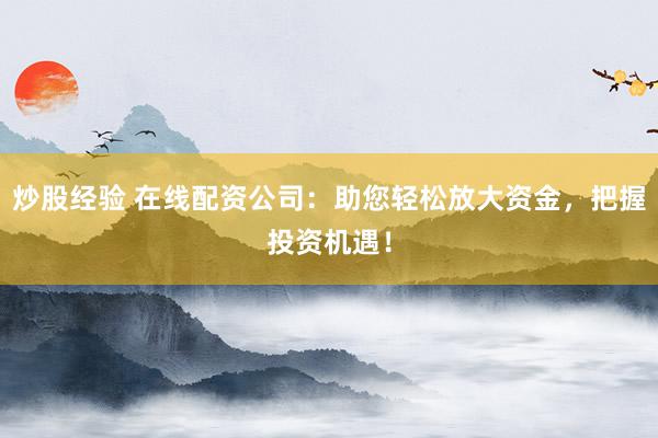 炒股经验 在线配资公司：助您轻松放大资金，把握投资机遇！