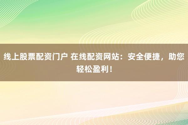 线上股票配资门户 在线配资网站：安全便捷，助您轻松盈利！