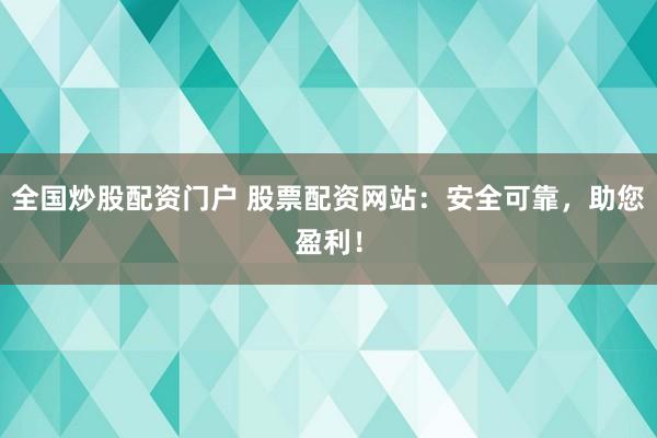 全国炒股配资门户 股票配资网站：安全可靠，助您盈利！