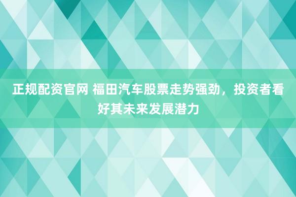 正规配资官网 福田汽车股票走势强劲，投资者看好其未来发展潜力