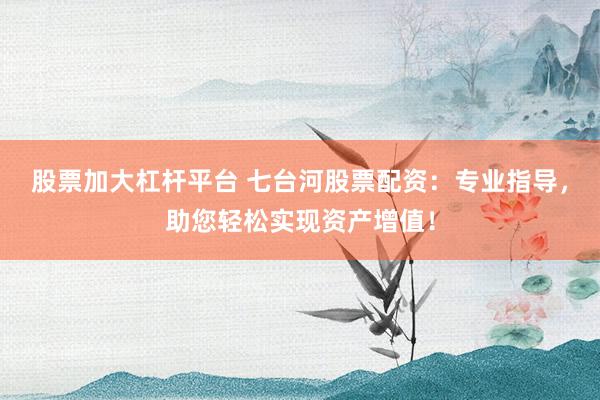 股票加大杠杆平台 七台河股票配资：专业指导，助您轻松实现资产增值！