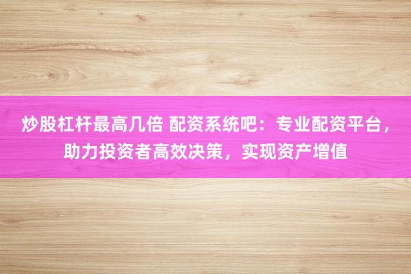 炒股杠杆最高几倍 配资系统吧：专业配资平台，助力投资者高效决策，实现资产增值