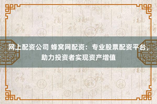 网上配资公司 蜂窝网配资：专业股票配资平台，助力投资者实现资产增值