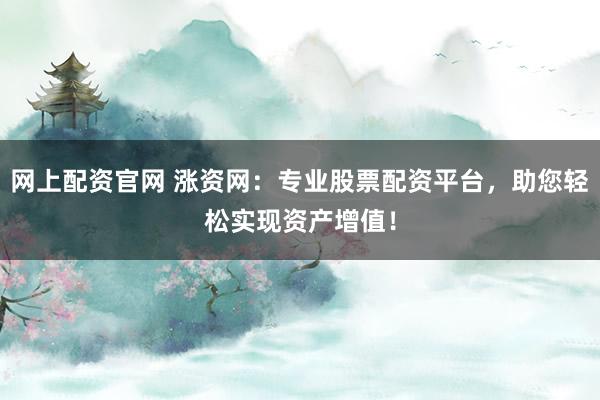 网上配资官网 涨资网：专业股票配资平台，助您轻松实现资产增值！