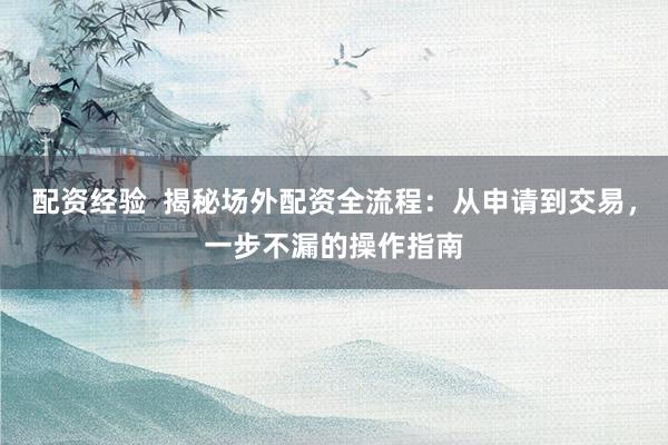 配资经验  揭秘场外配资全流程：从申请到交易，一步不漏的操作指南