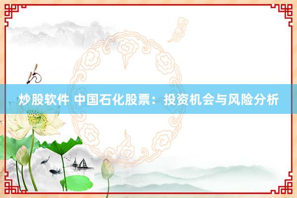 炒股软件 中国石化股票：投资机会与风险分析
