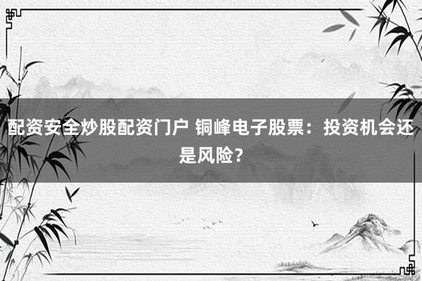 配资安全炒股配资门户 铜峰电子股票：投资机会还是风险？