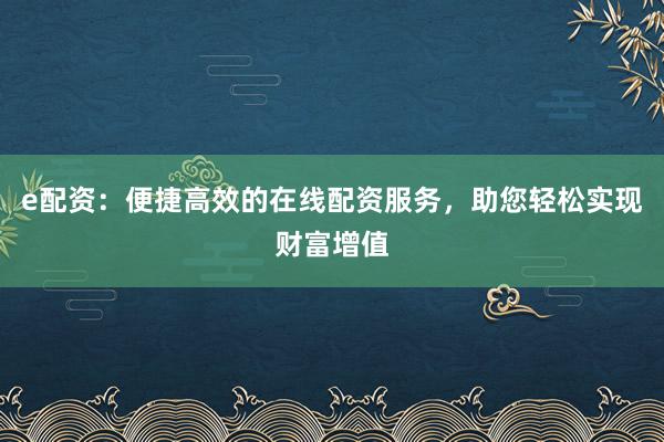e配资：便捷高效的在线配资服务，助您轻松实现财富增值