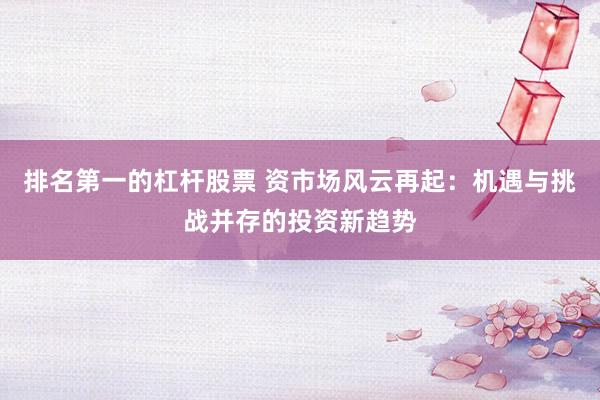 排名第一的杠杆股票 资市场风云再起：机遇与挑战并存的投资新趋势